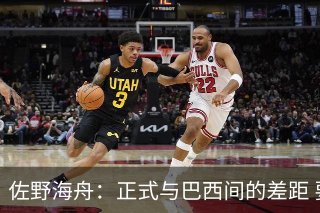佐野海舟：正式与巴西间的差距 要努力成为能带队取胜的核心球员