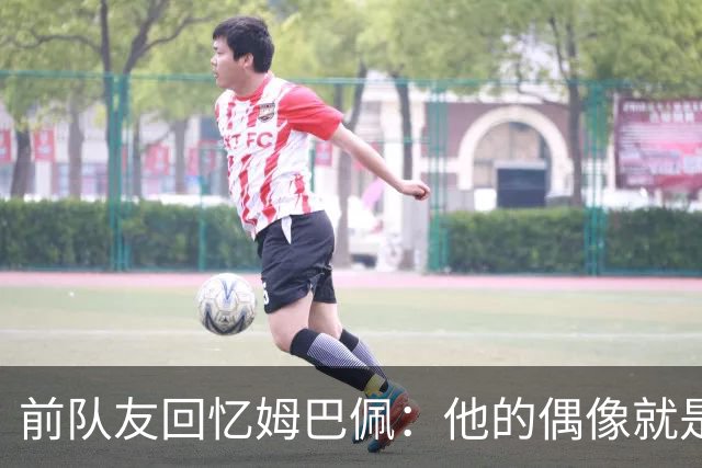 前队友回忆姆巴佩：他的偶像就是C罗，经常看C罗视频+模仿C罗庆祝