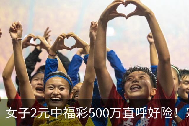 女子2元中福彩500万直呼好险！彩票差点被扔