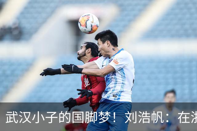 武汉小子的国脚梦！刘浩帆：在浙里成长 在浙里扎根