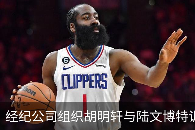 经纪公司组织胡明轩与陆文博特训，强度极大，强化运球和投篮！