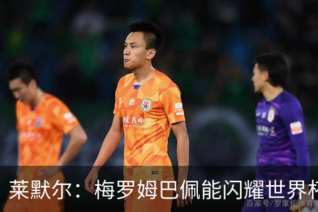 莱默尔：梅罗姆巴佩能闪耀世界杯我不惊讶，来这就为胜最优秀球员