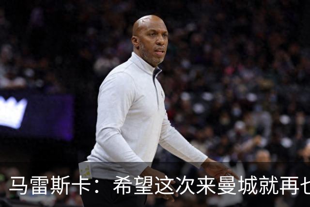 马雷斯卡：希望这次来曼城就再也不走了！我们的目标是延续荣光