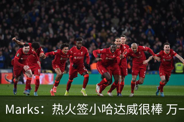 Marks：热火签小哈达威很棒 万一詹姆斯说给我600万我想回迈阿密