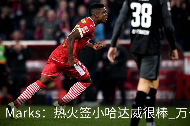 Marks：热火签小哈达威很棒 万一詹姆斯说给我600万我想回迈阿密
